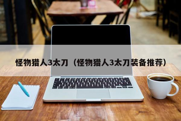 怪物猎人3太刀（怪物猎人3太刀装备推···