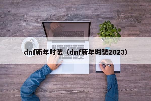 dnf新年时装（dnf新年时装2023）