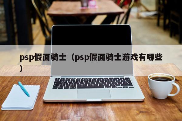 psp假面骑士（psp假面骑士游戏有哪些）